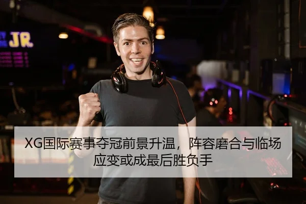 XG国际赛事夺冠前景升温，阵容磨合与临场应变或成最后胜负手
